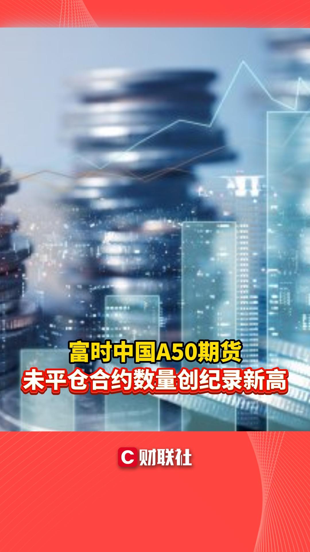 CC新闻】富时中国A50期货未平仓合约数量创纪录新高